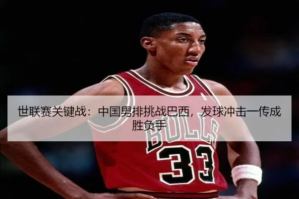 世联赛关键战：中国男排挑战巴西，发球冲击一传成胜负手