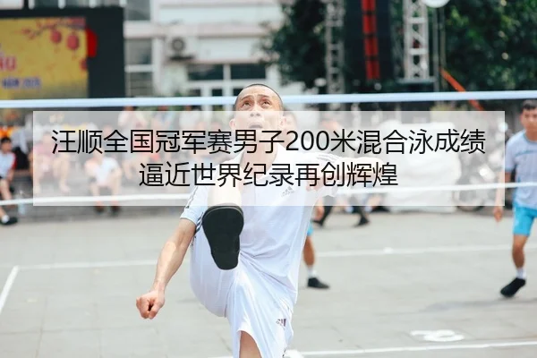汪顺全国冠军赛男子200米混合泳成绩逼近世界纪录再创辉煌