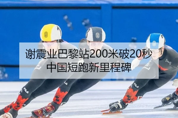 谢震业巴黎站200米破20秒中国短跑新里程碑