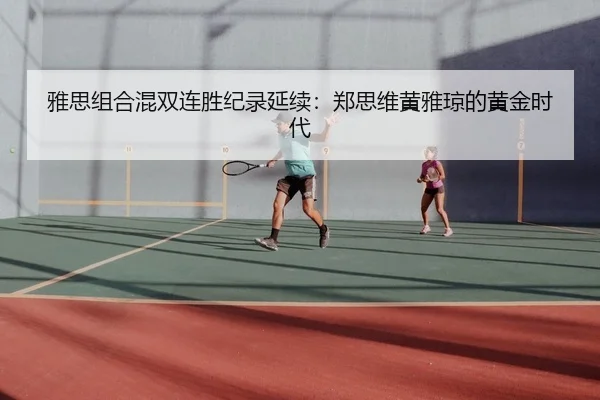 雅思组合混双连胜纪录延续：郑思维黄雅琼的黄金时代