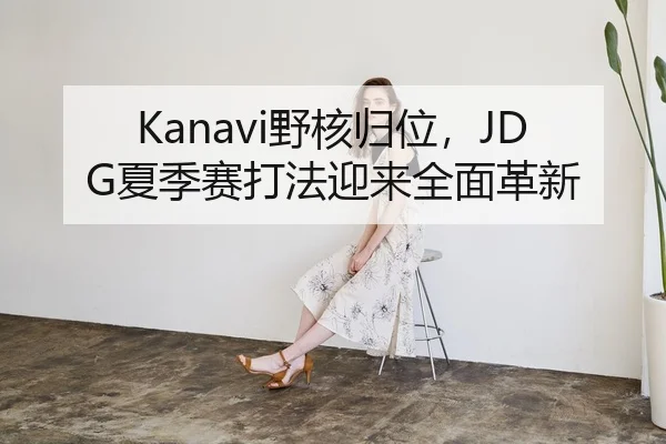 Kanavi野核归位，JDG夏季赛打法迎来全面革新