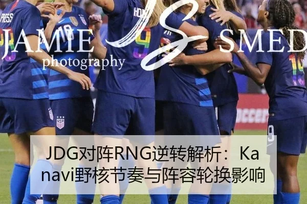 JDG对阵RNG逆转解析：Kanavi野核节奏与阵容轮换影响