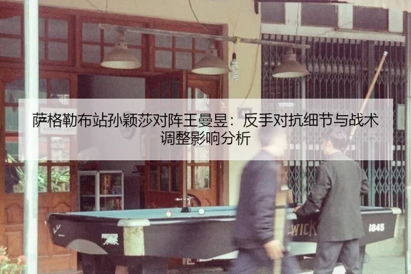萨格勒布站孙颖莎对阵王曼昱：反手对抗细节与战术调整影响分析