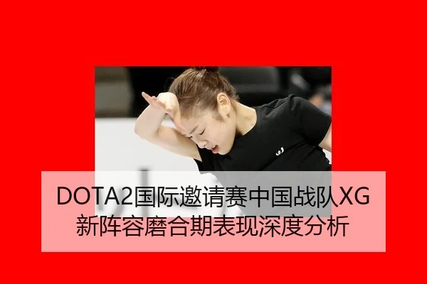 DOTA2国际邀请赛中国战队XG新阵容磨合期表现深度分析