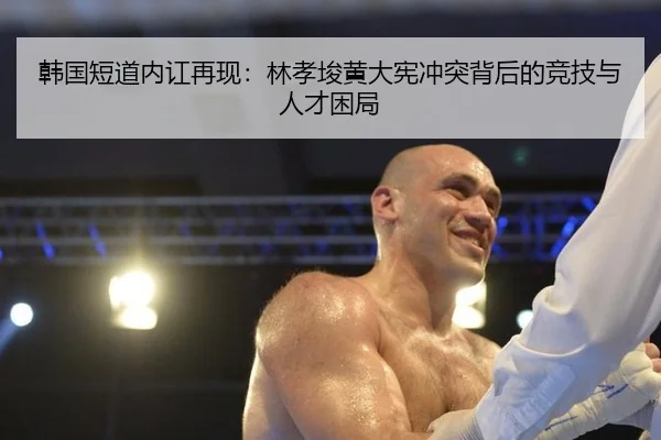韩国短道内讧再现：林孝埈黄大宪冲突背后的竞技与人才困局