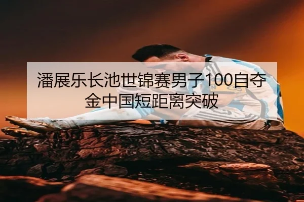 潘展乐长池世锦赛男子100自夺金中国短距离突破
