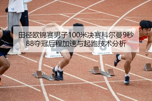 田径欧锦赛男子100米决赛科尔曼9秒88夺冠后程加速与起跑技术分析