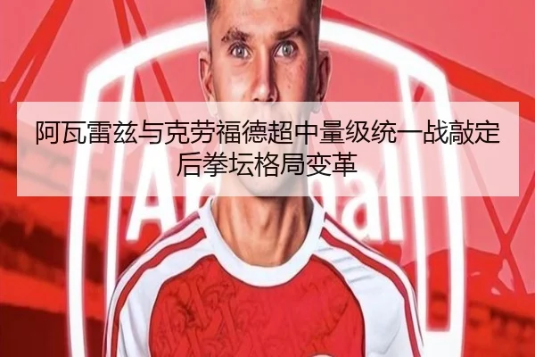 阿瓦雷兹与克劳福德超中量级统一战敲定后拳坛格局变革