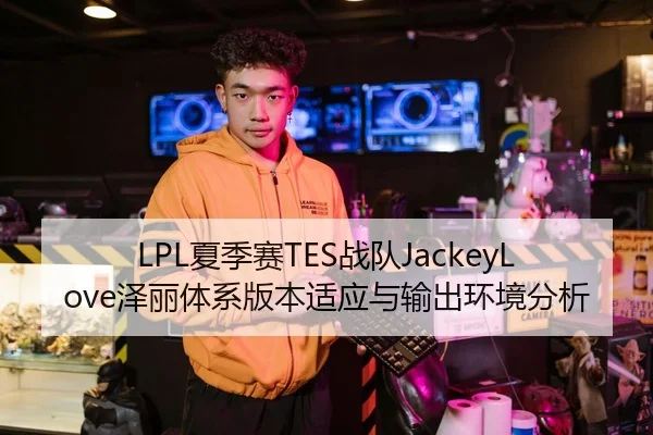 LPL夏季赛TES战队JackeyLove泽丽体系版本适应与输出环境分析