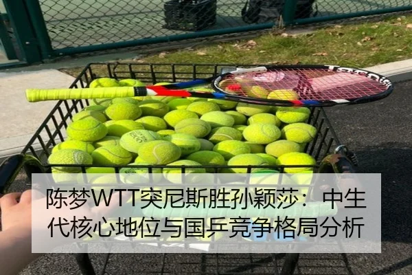 陈梦WTT突尼斯胜孙颖莎：中生代核心地位与国乒竞争格局分析