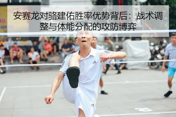 安赛龙对骆建佑胜率优势背后：战术调整与体能分配的攻防博弈